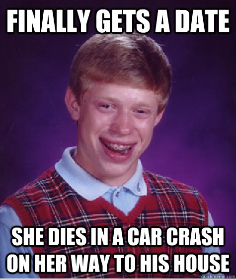 finally gets a date she dies in a car crash on her way to his house  Bad Luck Brian