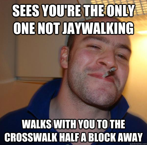 Sees you're the only one not jaywalking walks with you to the crosswalk half a block away - Sees you're the only one not jaywalking walks with you to the crosswalk half a block away  Misc