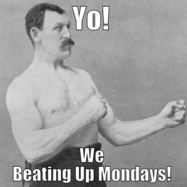 YO! WE BEATING UP MONDAYS! overly manly man