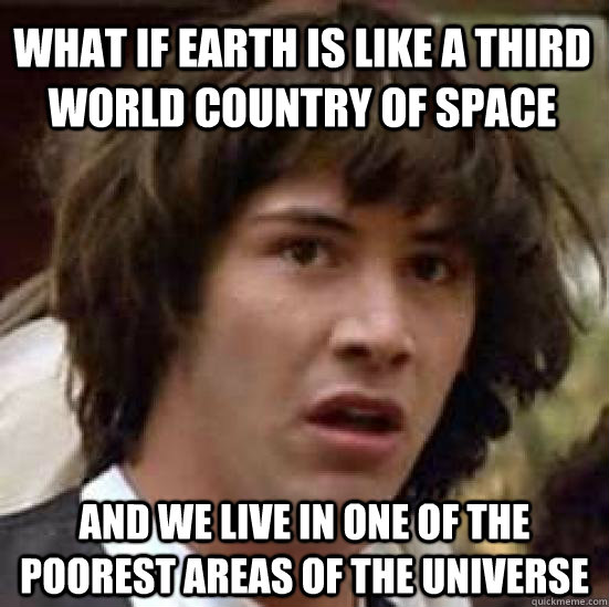 What if Earth is like a third world country of space And we live in one of the poorest areas of the universe - What if Earth is like a third world country of space And we live in one of the poorest areas of the universe  conspiracy keanu