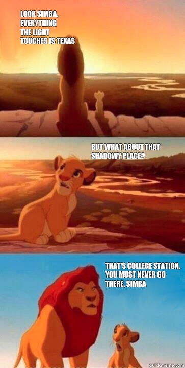 look simba,
everything
the light
touches is Texas  But what about that shadowy place? That's College Station,
you must never go
there, simba  simba mufasa meme