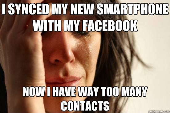 I synced my new smartphone with my facebook now i have way too many contacts - I synced my new smartphone with my facebook now i have way too many contacts  First World Problems