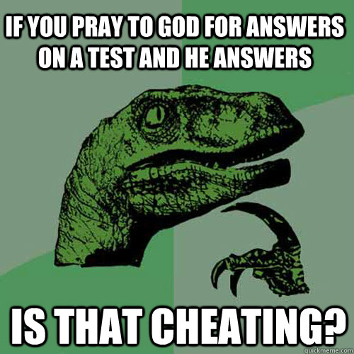 If you Pray to god for answers on a test and he answers is that cheating?  Philosoraptor