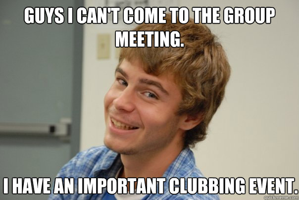 GUYS I CAN't COME TO THE GROUP MEETING. I HAVE AN IMPORTANT CLUBBING EVENT.
 - GUYS I CAN't COME TO THE GROUP MEETING. I HAVE AN IMPORTANT CLUBBING EVENT.
  Team Project Douche