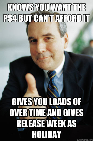 Knows you want the PS4 BUT CAN'T AFFORD IT GIVES YOU LOADS OF OVER TIME AND GIVES RELEASE WEEK AS HOLIDAY   - Knows you want the PS4 BUT CAN'T AFFORD IT GIVES YOU LOADS OF OVER TIME AND GIVES RELEASE WEEK AS HOLIDAY    Good Guy Boss