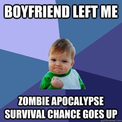 Boyfriend left me Zombie Apocalypse Survival chance goes up  Success Kid