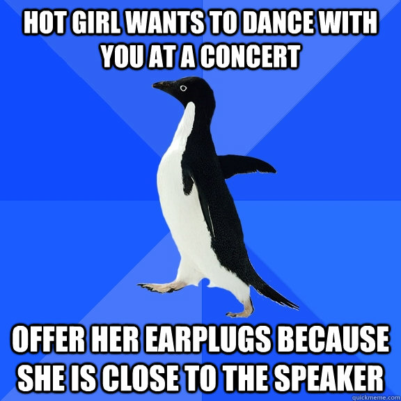 Hot girl wants to dance with you at a concert Offer her earplugs because she is close to the speaker  Socially Awkward Penguin