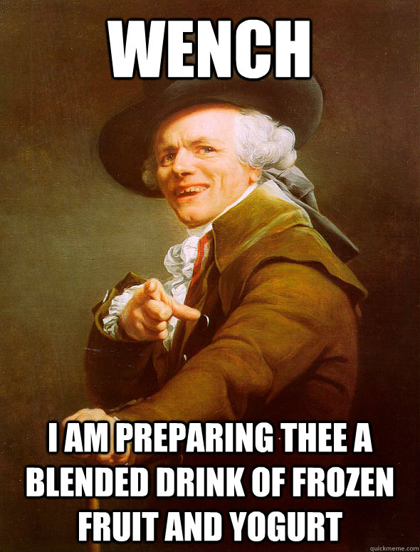 WENCH I am preparing thee a blended drink of frozen fruit and yogurt  Joseph Ducreux