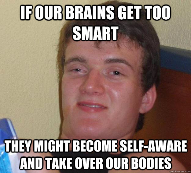 if our brains get too smart they might become self-aware and take over our bodies  10 Guy