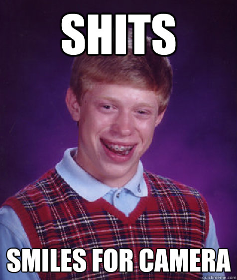 Shits Smiles for camera  Bad Luck Brian