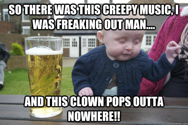 So there was this creepy music, I was freaking out man.... and this clown pops outta nowhere!!  - So there was this creepy music, I was freaking out man.... and this clown pops outta nowhere!!   drunk baby