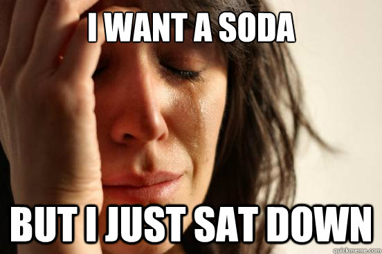 i want a soda but i just sat down  First World Problems