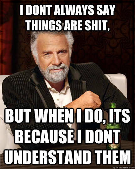 i dont always say things are shit, but when i do, its because i dont understand them - i dont always say things are shit, but when i do, its because i dont understand them  The Most Interesting Man In The World