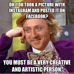 Oh, you took a picture with Instagram and posted it on Facebook? You must be a very creative and artistic person.  Condescending Wonka