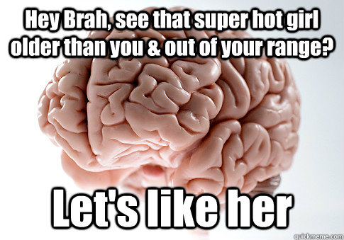 Hey Brah, see that super hot girl older than you & out of your range? Let's like her   Scumbag Brain