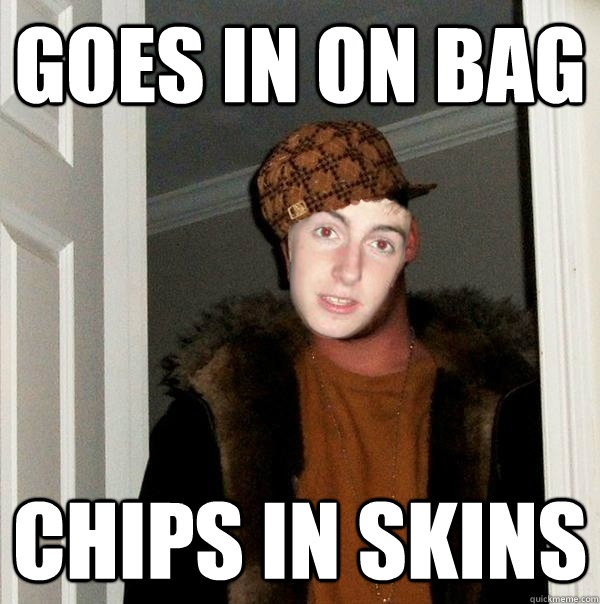 goes in on bag chips in skins - goes in on bag chips in skins  Scumbag Smiff