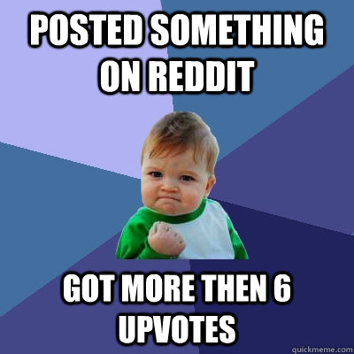 Posted something on reddit got more then 6 upvotes  Success Kid