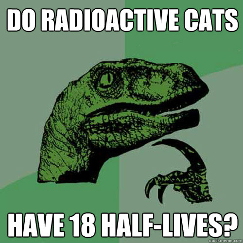 Do radioactive cats have 18 half-lives?  Philosoraptor