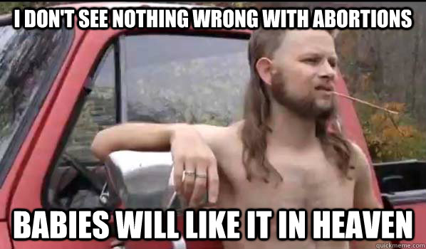 i don't see nothing wrong with abortions babies will like it in heaven  Almost Politically Correct Redneck