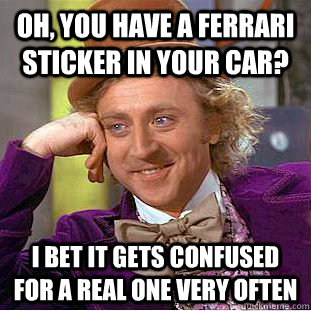 Oh, you have a ferrari sticker in your car? i bet it gets confused for a real one very often  Condescending Wonka