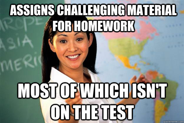 Assigns challenging material for homework Most of which isn't on the test  Unhelpful High School Teacher