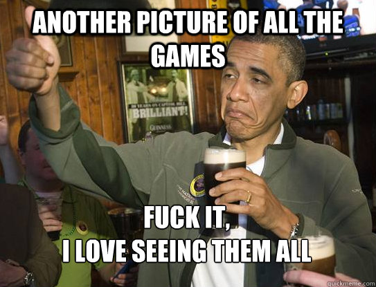 Another picture of all the games Fuck it,
I love seeing them all  Upvoting Obama