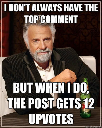 I don't always have the top comment but when I do, the post gets 12 upvotes  The Most Interesting Man In The World