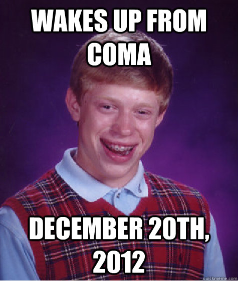 wakes up from coma December 20th, 2012  Bad Luck Brian