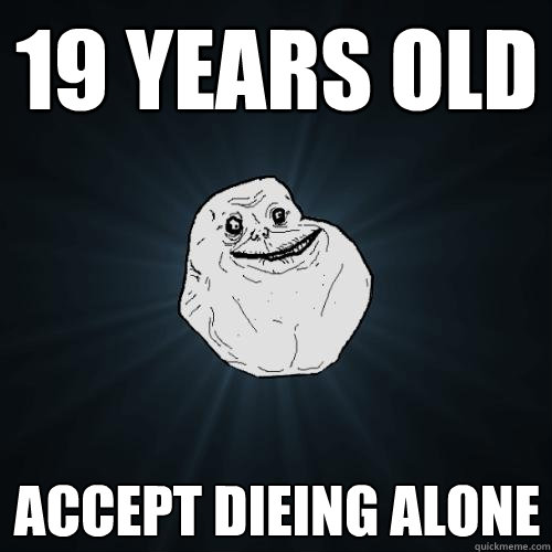 19 YEARS OLD ACCEPT DIEING ALONE - 19 YEARS OLD ACCEPT DIEING ALONE  Forever Alone