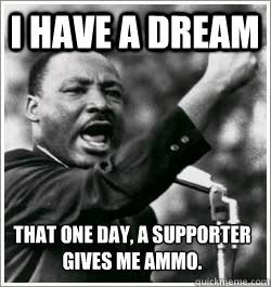 I have a dream that one day, a supporter gives me ammo.  I HAVE A DREAM