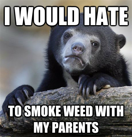 I would hate to smoke weed with my parents   Confession Bear