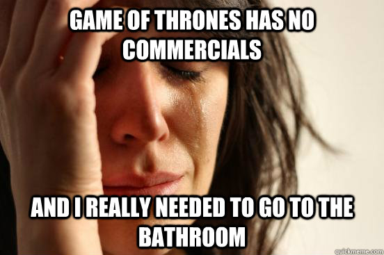 Game of thrones has no commercials and I really needed to go to the bathroom  First World Problems