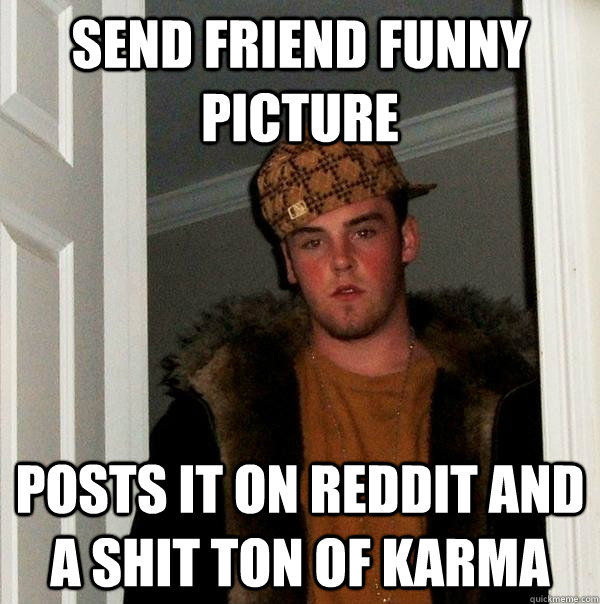 Send friend funny picture posts it on reddit and a shit ton of karma  Scumbag Steve