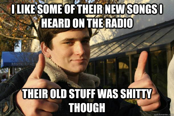 I like some of their new songs I heard on the radio Their old stuff was shitty though - I like some of their new songs I heard on the radio Their old stuff was shitty though  Anti-Hipster