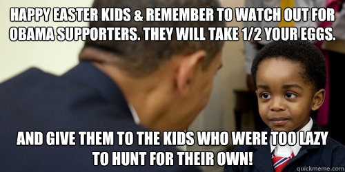 HAPPY Easter kids & remember to watch out for Obama supporters. They will take 1/2 your eggs.  And give them to the kids who were too lazy to hunt for their own! - HAPPY Easter kids & remember to watch out for Obama supporters. They will take 1/2 your eggs.  And give them to the kids who were too lazy to hunt for their own!  Obama Easter