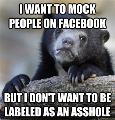 I want to mock people on facebook But I don't want to be labeled as an asshole  Confession Bear