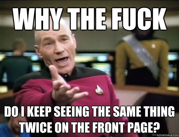 why the fuck do i keep seeing the same thing twice on the front page? - why the fuck do i keep seeing the same thing twice on the front page?  Annoyed Picard HD