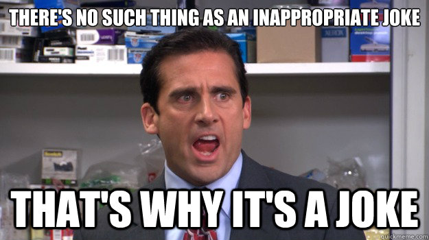 There's no such thing as an inappropriate joke That's why it's a joke - There's no such thing as an inappropriate joke That's why it's a joke  Yelling Michael Scott