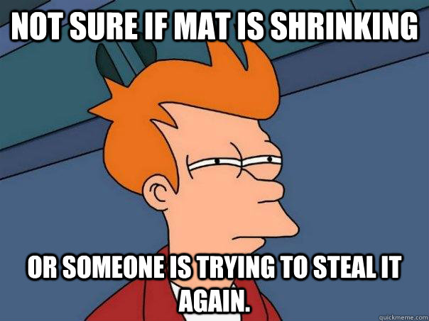 Not sure if mat is shrinking Or someone is trying to steal it again.  Futurama Fry