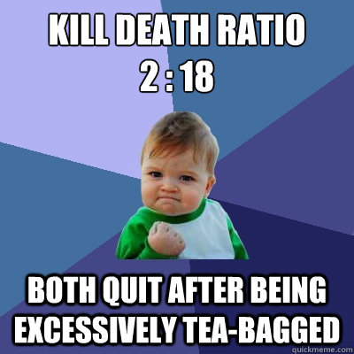 Kill death ratio
2 : 18 both quit after being excessively tea-bagged - Kill death ratio
2 : 18 both quit after being excessively tea-bagged  Success Kid