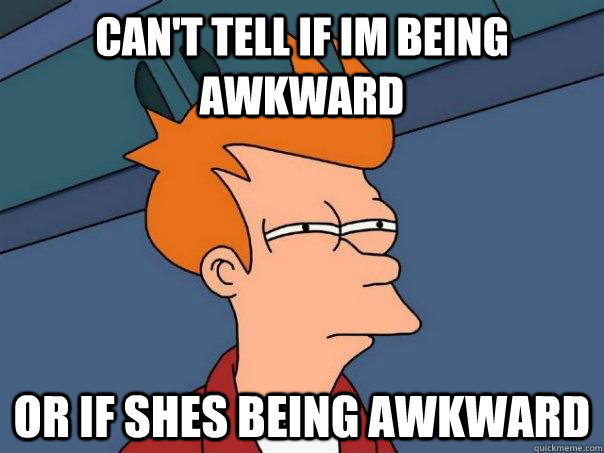 can't tell if im being awkward  or if shes being awkward  Futurama Fry