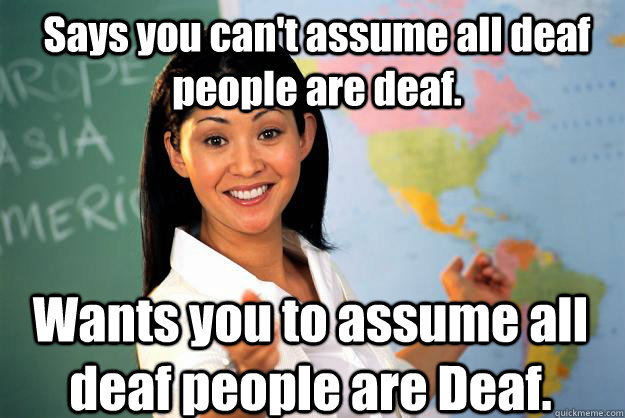 Says you can't assume all deaf people are deaf. Wants you to assume all deaf people are Deaf.  Unhelpful High School Teacher