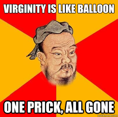 Virginity is like balloon One prick, all gone  Confucius says