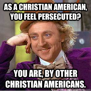 As a Christian American, you feel persecuted? You are, by other Christian Americans.  Creepy Wonka