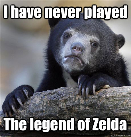 I have never played The legend of Zelda  Confession Bear