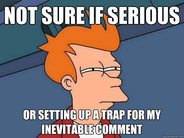 Not sure if serious or setting up a trap for my inevitable comment  Futurama Fry