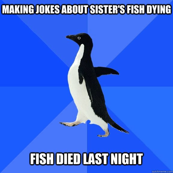 Making jokes about sister's fish dying Fish died last night  Socially Awkward Penguin