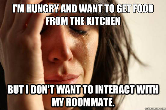 I'm hungry and want to get food from the kitchen But I don't want to interact with my roommate.  First World Problems