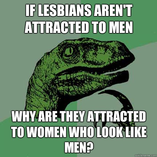 If lesbians aren't attracted to men Why are they attracted to women who look like men?  Philosoraptor