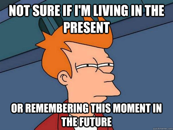 Not sure if I'm living in the present Or remembering this moment in the future - Not sure if I'm living in the present Or remembering this moment in the future  Futurama Fry